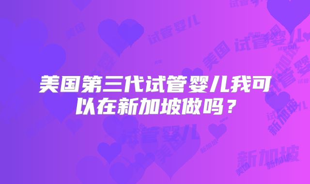 美国第三代试管婴儿我可以在新加坡做吗？