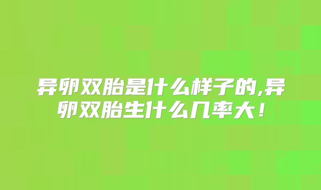 异卵双胎是什么样子的,异卵双胎生什么几率大！
