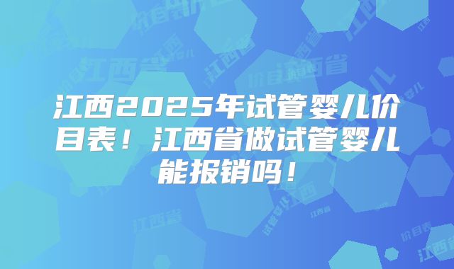 江西2025年试管婴儿价目表！江西省做试管婴儿能报销吗！