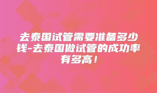 去泰国试管需要准备多少钱-去泰国做试管的成功率有多高!