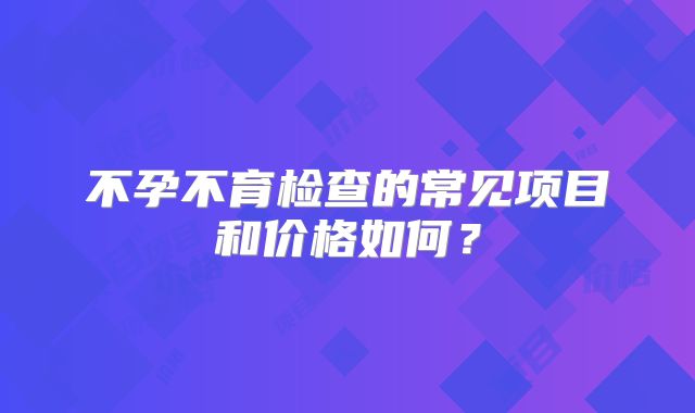 不孕不育检查的常见项目和价格如何？