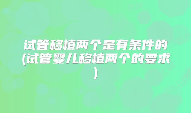 试管移植两个是有条件的(试管婴儿移植两个的要求)