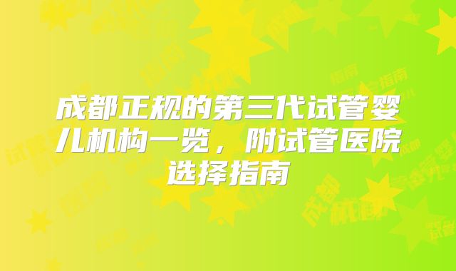 成都正规的第三代试管婴儿机构一览，附试管医院选择指南