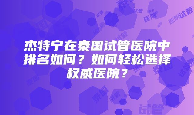 杰特宁在泰国试管医院中排名如何？如何轻松选择权威医院？