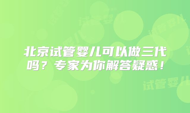 北京试管婴儿可以做三代吗？专家为你解答疑惑！
