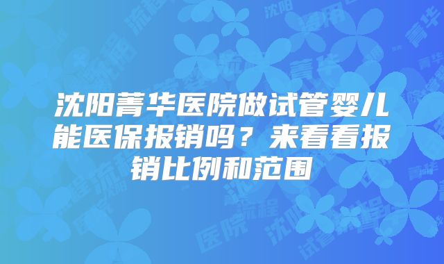 沈阳菁华医院做试管婴儿能医保报销吗？来看看报销比例和范围