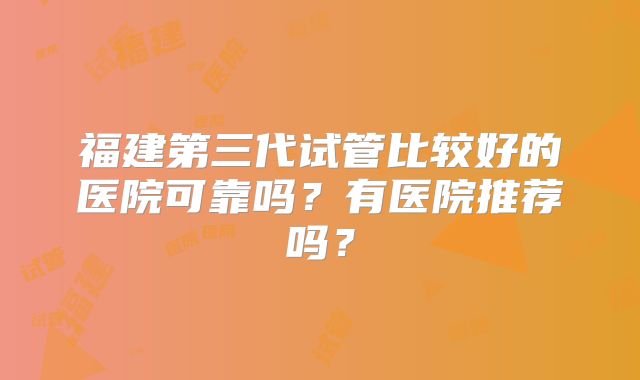 福建第三代试管比较好的医院可靠吗？有医院推荐吗？