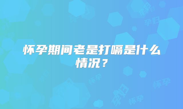 怀孕期间老是打嗝是什么情况？