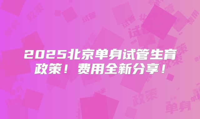 2025北京单身试管生育政策!费用全新分享!