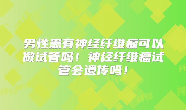 男性患有神经纤维瘤可以做试管吗！神经纤维瘤试管会遗传吗！