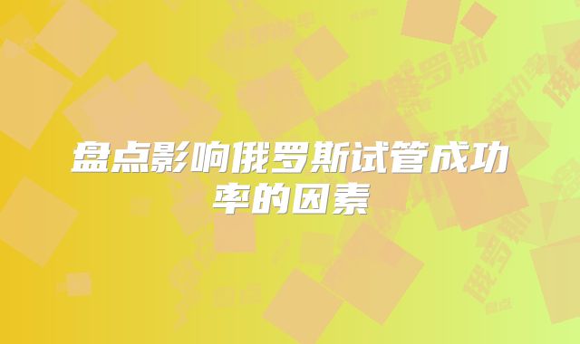 盘点影响俄罗斯试管成功率的因素