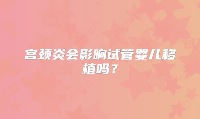 宫颈炎会影响试管婴儿移植吗？
