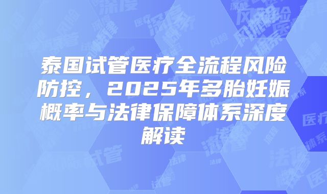 泰国试管医疗全流程风险防控，2025年多胎妊娠概率与法律保障体系深度解读
