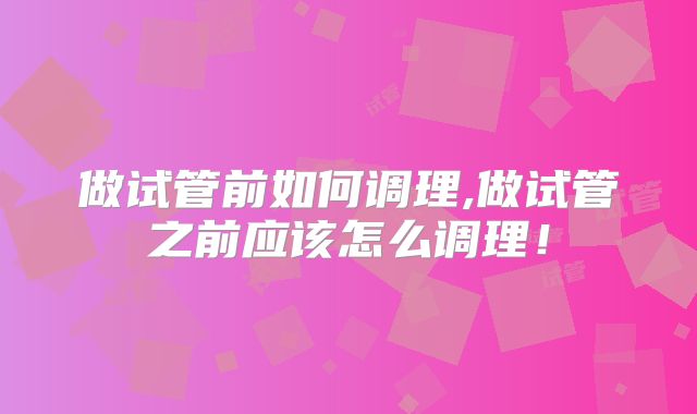 做试管前如何调理,做试管之前应该怎么调理！