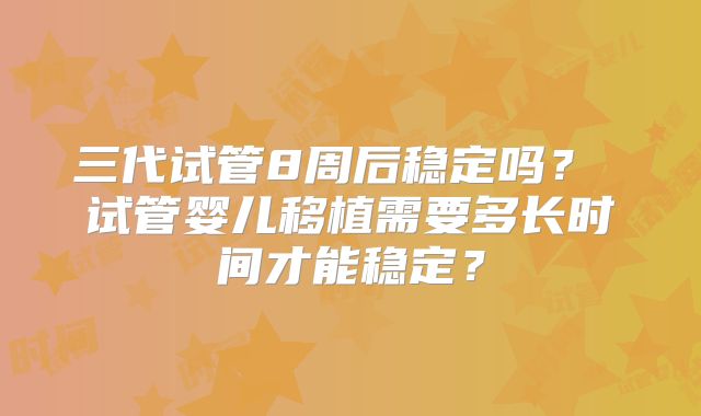 三代试管8周后稳定吗？ 试管婴儿移植需要多长时间才能稳定？