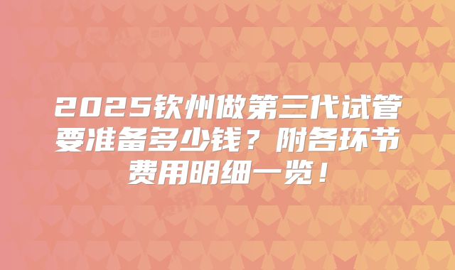 2025钦州做第三代试管要准备多少钱？附各环节费用明细一览！