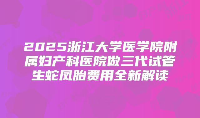 2025浙江大学医学院附属妇产科医院做三代试管生蛇凤胎费用全新解读
