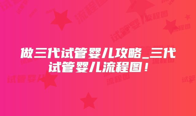做三代试管婴儿攻略_三代试管婴儿流程图!
