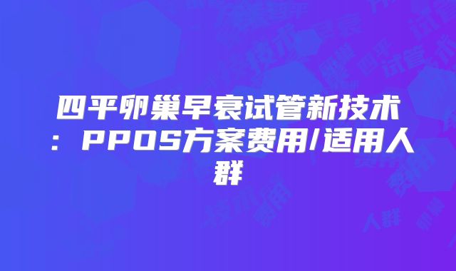 四平卵巢早衰试管新技术：PPOS方案费用/适用人群