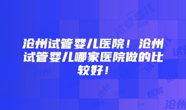 沧州试管婴儿医院!沧州试管婴儿哪家医院做的比较好!