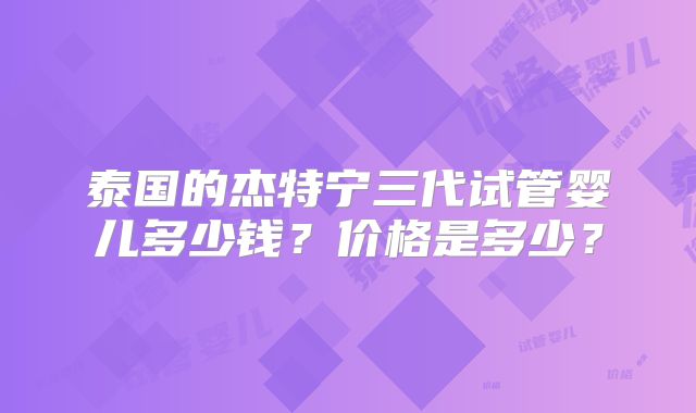 泰国的杰特宁三代试管婴儿多少钱？价格是多少？