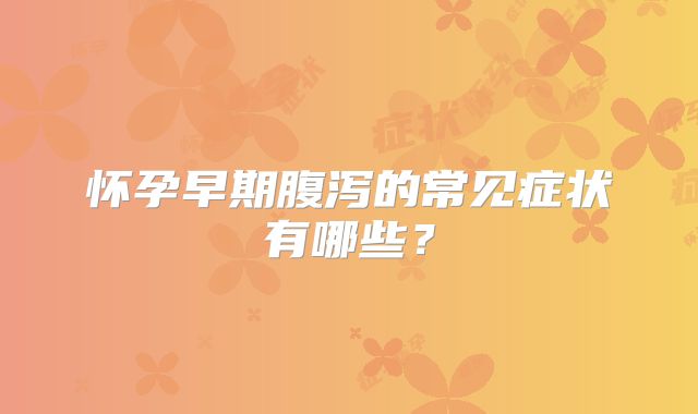 怀孕早期腹泻的常见症状有哪些？