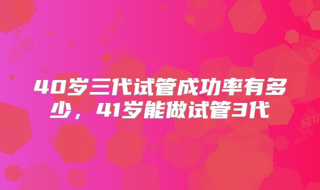 40岁三代试管成功率有多少，41岁能做试管3代