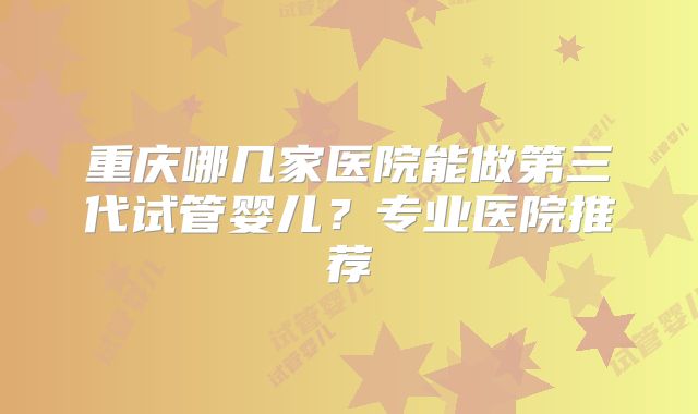 重庆哪几家医院能做第三代试管婴儿？专业医院推荐