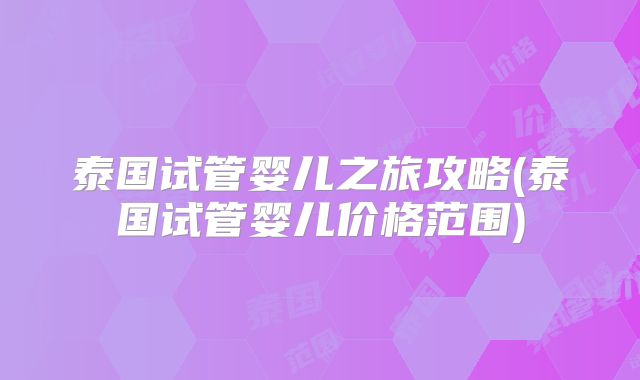 泰国试管婴儿之旅攻略(泰国试管婴儿价格范围)