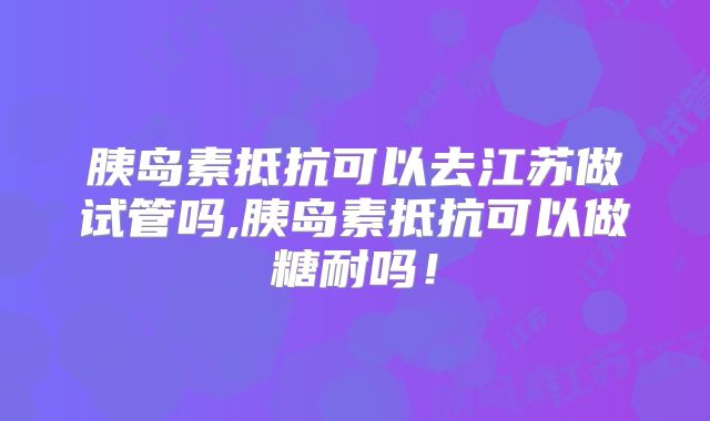 胰岛素抵抗可以去江苏做试管吗,胰岛素抵抗可以做糖耐吗！