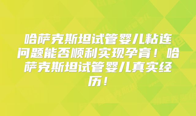 哈萨克斯坦试管婴儿粘连问题能否顺利实现孕育！哈萨克斯坦试管婴儿真实经历！