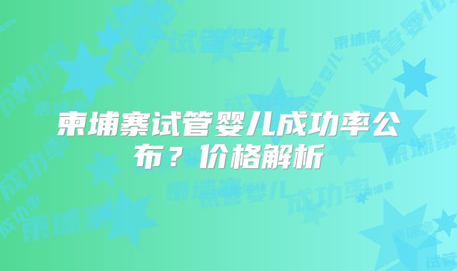 柬埔寨试管婴儿成功率公布？价格解析