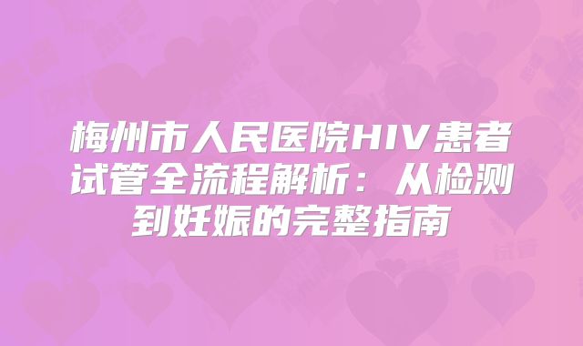 梅州市人民医院HIV患者试管全流程解析：从检测到妊娠的完整指南