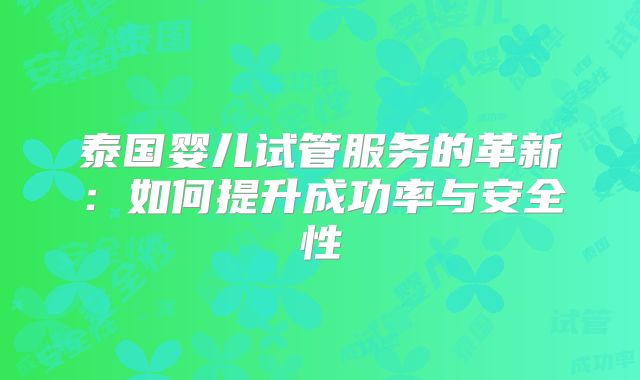 泰国婴儿试管服务的革新：如何提升成功率与安全性