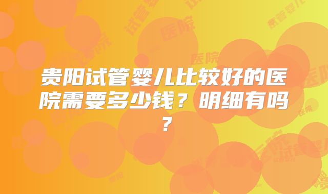贵阳试管婴儿比较好的医院需要多少钱？明细有吗？