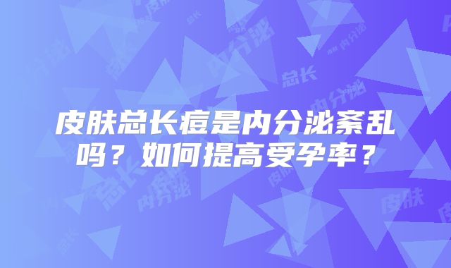 皮肤总长痘是内分泌紊乱吗？如何提高受孕率？