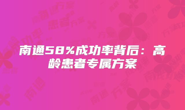 南通58%成功率背后：高龄患者专属方案