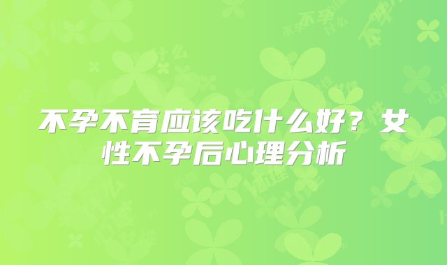 不孕不育应该吃什么好?女性不孕后心理分析