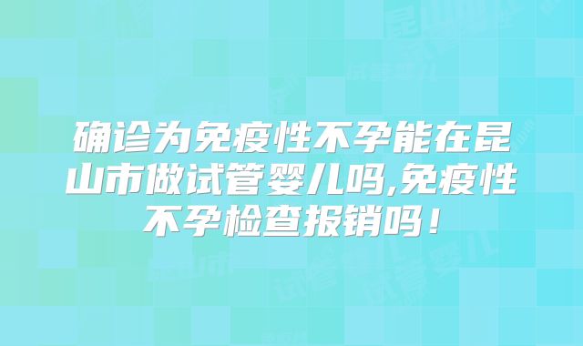 确诊为免疫性不孕能在昆山市做试管婴儿吗,免疫性不孕检查报销吗!