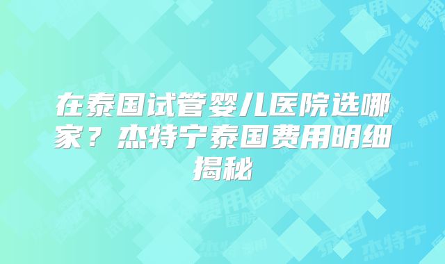 在泰国试管婴儿医院选哪家？杰特宁泰国费用明细揭秘