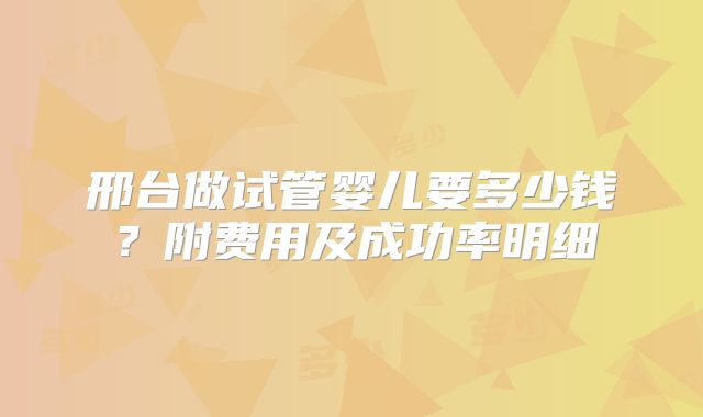 邢台做试管婴儿要多少钱？附费用及成功率明细
