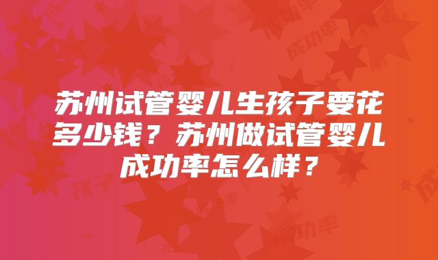 苏州试管婴儿生孩子要花多少钱？苏州做试管婴儿成功率怎么样？