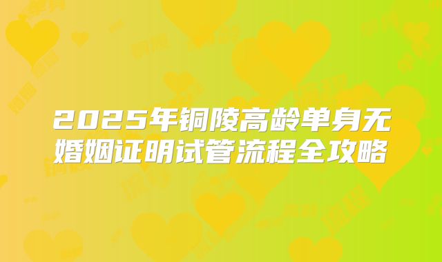 2025年铜陵高龄单身无婚姻证明试管流程全攻略
