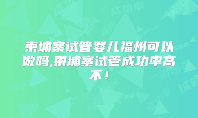柬埔寨试管婴儿福州可以做吗,柬埔寨试管成功率高不！