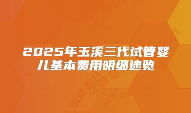 2025年玉溪三代试管婴儿基本费用明细速览
