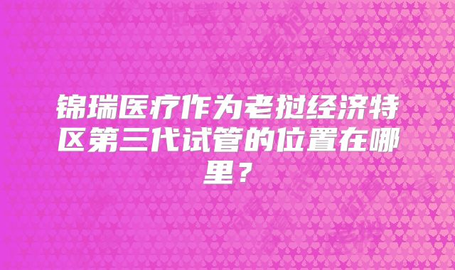 锦瑞医疗作为老挝经济特区第三代试管的位置在哪里？