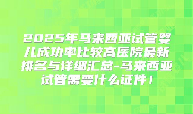 2025年马来西亚试管婴儿成功率比较高医院最新排名与详细汇总-马来西亚试管需要什么证件！