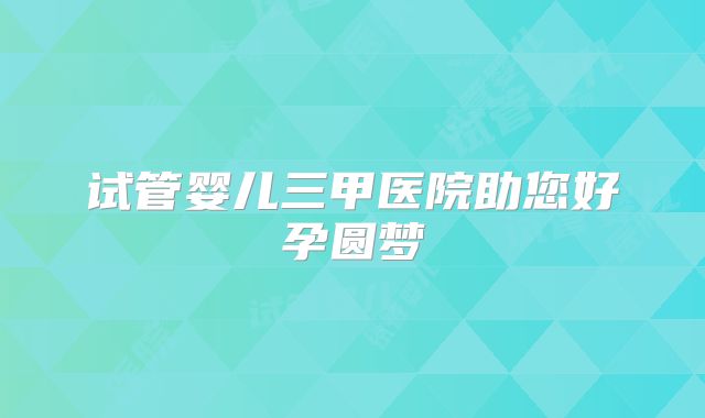 试管婴儿三甲医院助您好孕圆梦