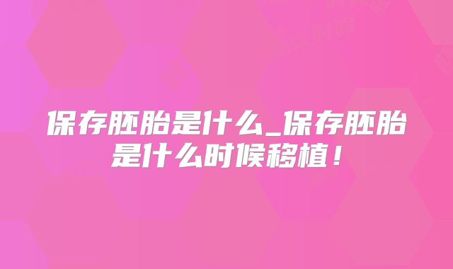 保存胚胎是什么_保存胚胎是什么时候移植!