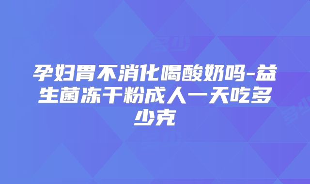 孕妇胃不消化喝酸奶吗-益生菌冻干粉成人一天吃多少克
